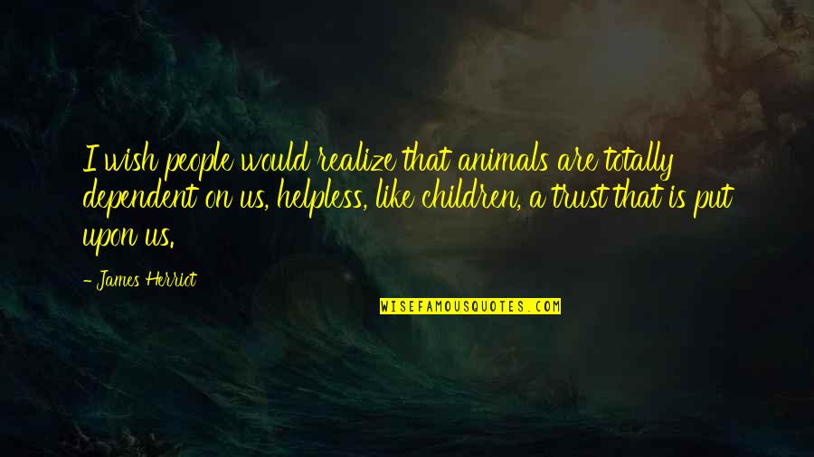 Helpless Animals Quotes By James Herriot: I wish people would realize that animals are Helpless Animals Quotes By James Herriot: I wish people would realize that animals are