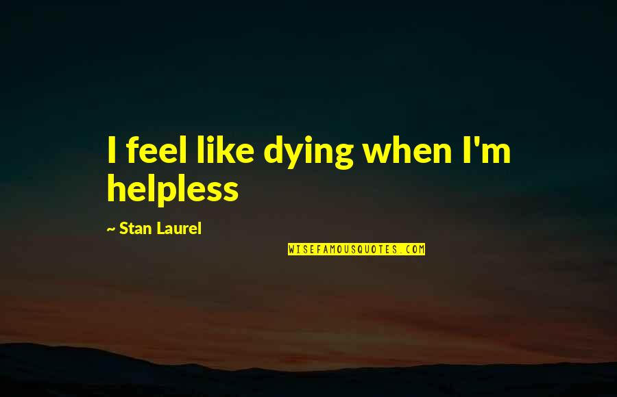 Helpless Life Quotes By Stan Laurel: I feel like dying when I'm helpless