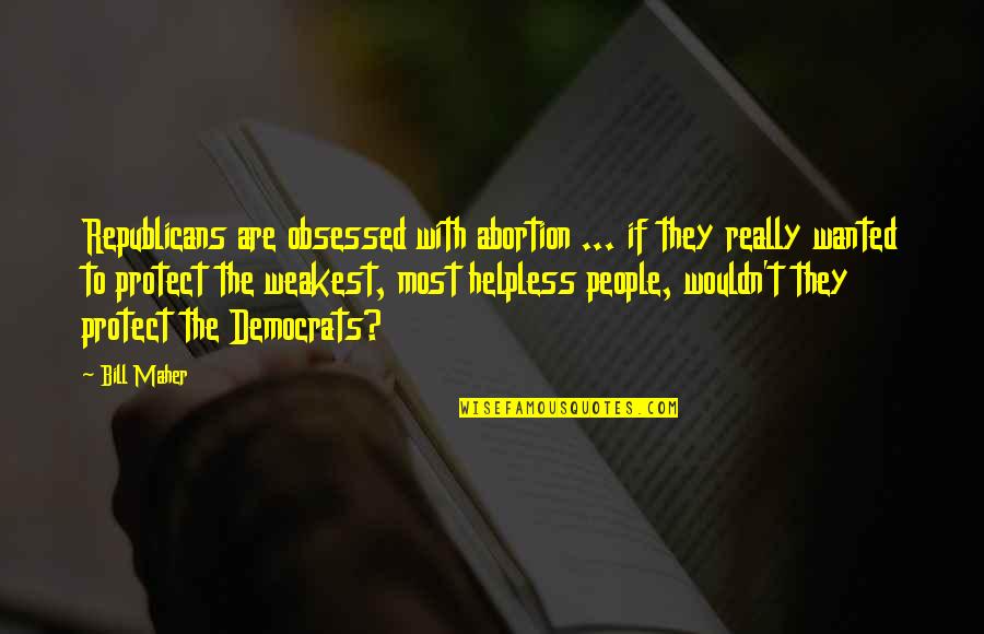 Helpless People Quotes By Bill Maher: Republicans are obsessed with abortion ... if they