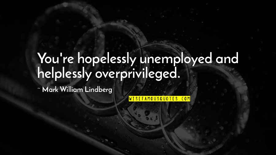 Helplessly Quotes By Mark William Lindberg: You're hopelessly unemployed and helplessly overprivileged.