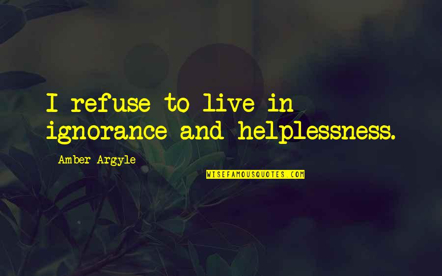 Helplessness Quotes By Amber Argyle: I refuse to live in ignorance and helplessness.