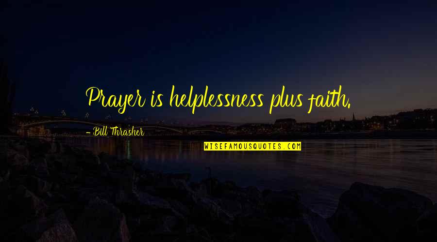 Helplessness Quotes By Bill Thrasher: Prayer is helplessness plus faith.