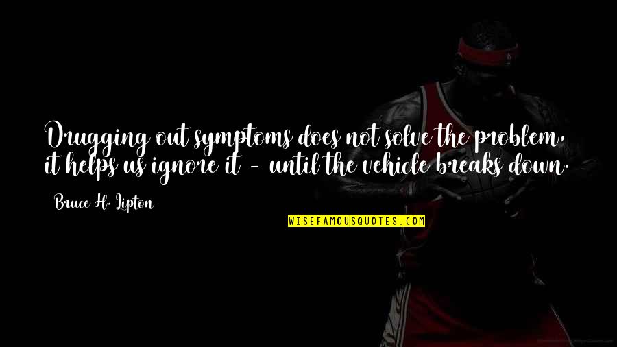 Helps Quotes By Bruce H. Lipton: Drugging out symptoms does not solve the problem, Helps Quotes By Bruce H. Lipton: Drugging out symptoms does not solve the problem,