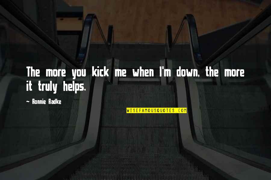 Helps Quotes By Ronnie Radke: The more you kick me when I'm down, Helps Quotes By Ronnie Radke: The more you kick me when I'm down,