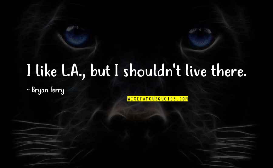 Helstone Student Quotes By Bryan Ferry: I like L.A., but I shouldn't live there. Helstone Student Quotes By Bryan Ferry: I like L.A., but I shouldn't live there.