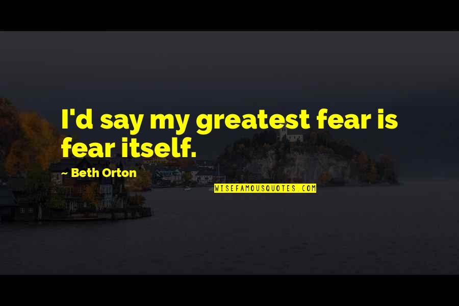 Helvyta Quotes By Beth Orton: I'd say my greatest fear is fear itself. Helvyta Quotes By Beth Orton: I'd say my greatest fear is fear itself.
