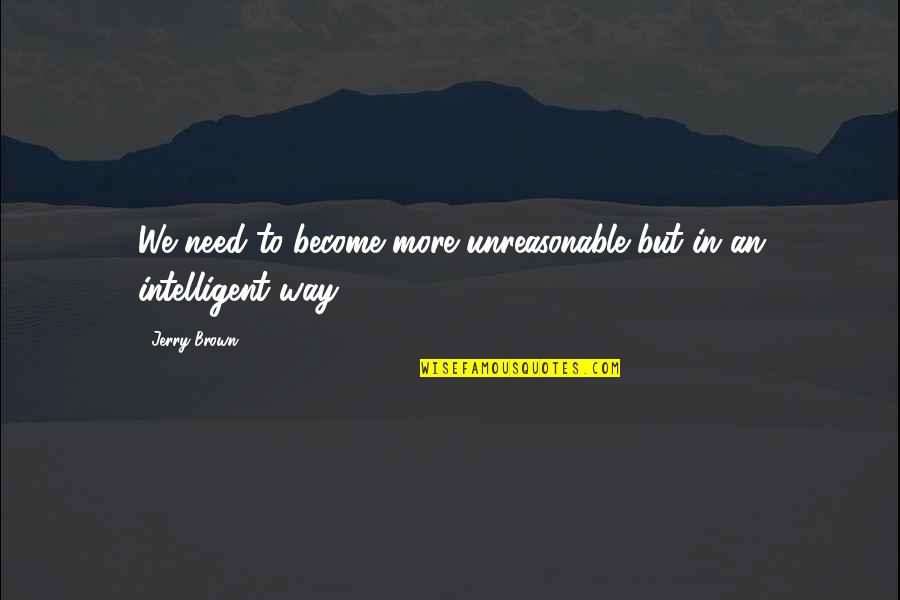 Helyettem Quotes By Jerry Brown: We need to become more unreasonable but in
