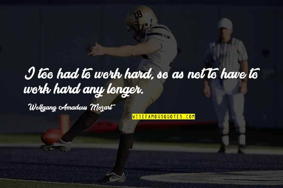 Helyez S Quotes By Wolfgang Amadeus Mozart: I too had to work hard, so as Helyez S Quotes By Wolfgang Amadeus Mozart: I too had to work hard, so as