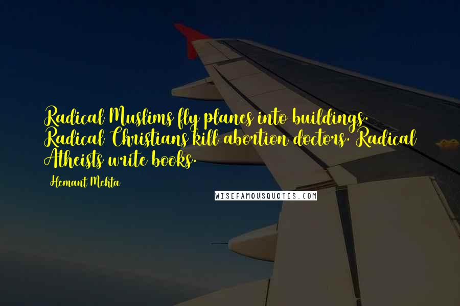 Hemant Mehta quotes: Radical Muslims fly planes into buildings. Radical Christians kill abortion doctors. Radical Atheists write books.