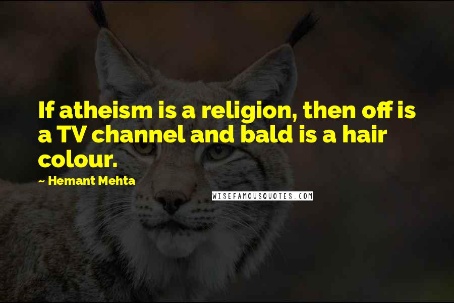 Hemant Mehta quotes: If atheism is a religion, then off is a TV channel and bald is a hair colour.