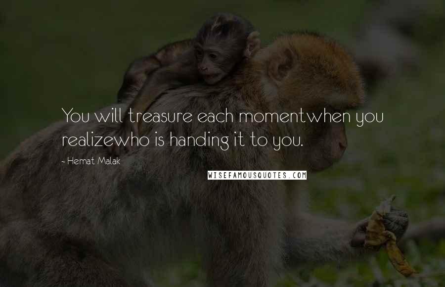 Hemat Malak quotes: You will treasure each momentwhen you realizewho is handing it to you.
