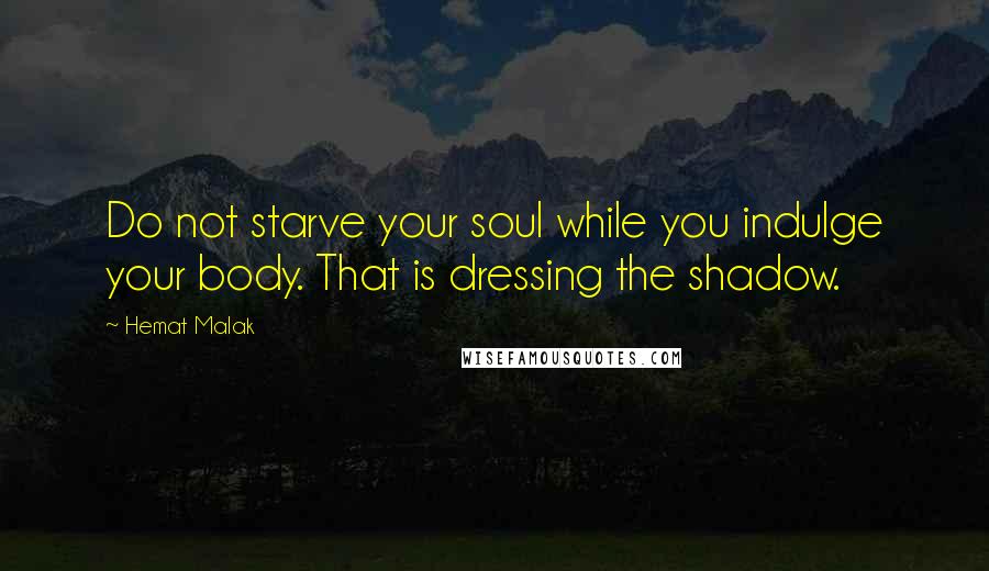 Hemat Malak quotes: Do not starve your soul while you indulge your body. That is dressing the shadow.