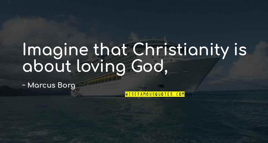 Hemingway Fascism Quotes By Marcus Borg: Imagine that Christianity is about loving God,