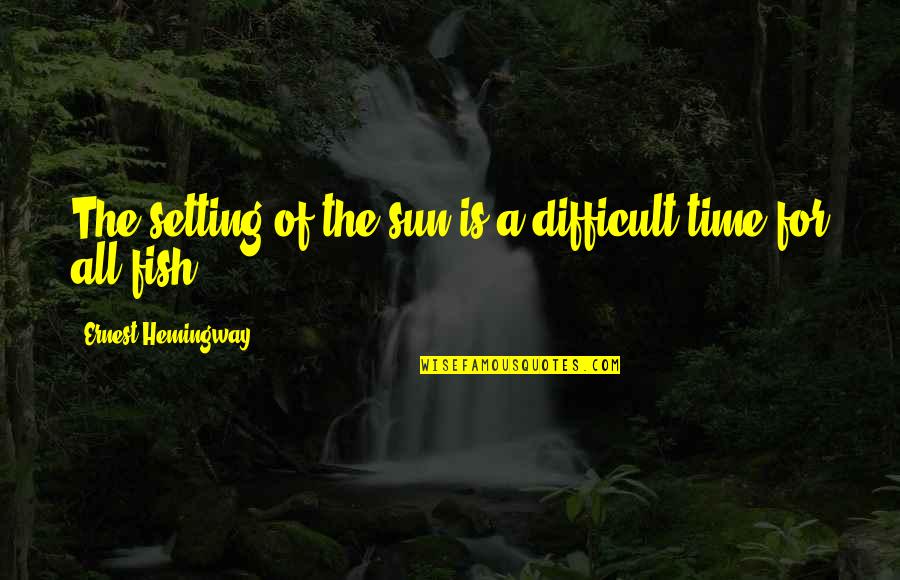 Hemingway Sea Quotes By Ernest Hemingway,: The setting of the sun is a difficult