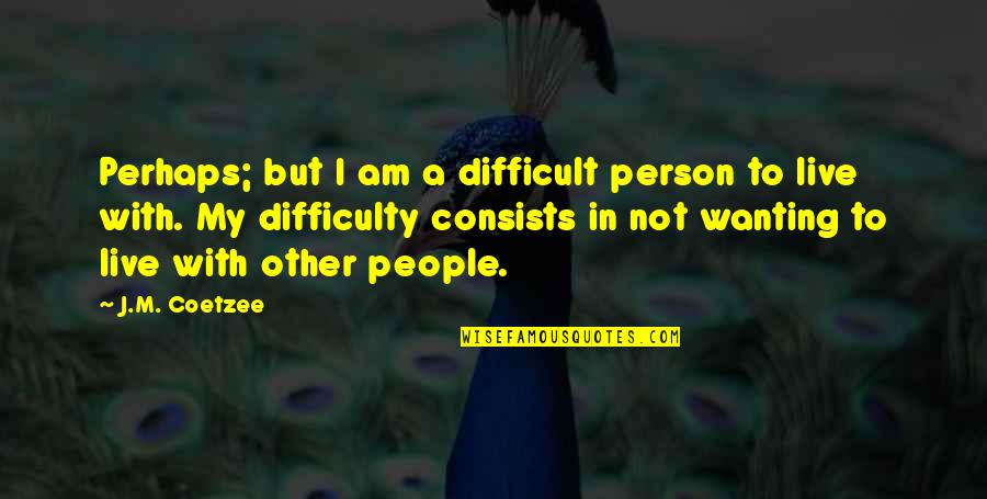 Hemoroizi Externi Quotes By J.M. Coetzee: Perhaps; but I am a difficult person to Hemoroizi Externi Quotes By J.M. Coetzee: Perhaps; but I am a difficult person to