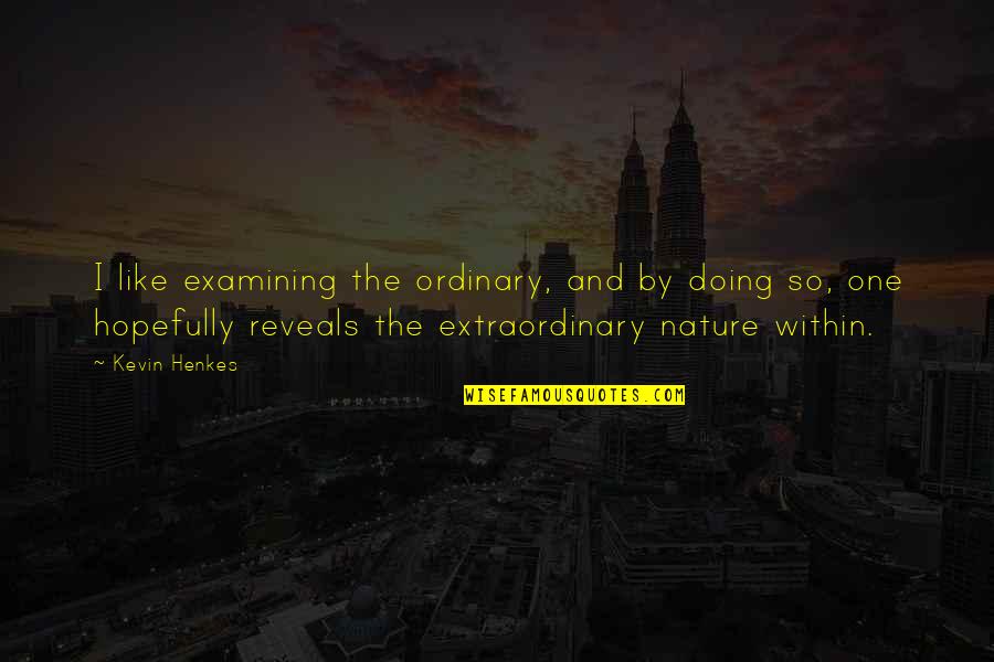 Hemrick Newnan Quotes By Kevin Henkes: I like examining the ordinary, and by doing Hemrick Newnan Quotes By Kevin Henkes: I like examining the ordinary, and by doing