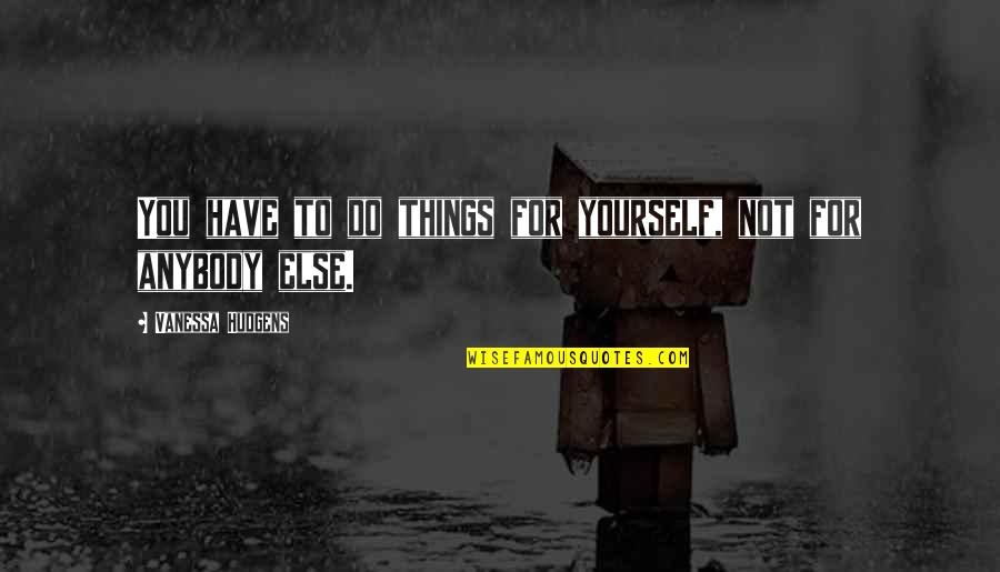 Hemrick Newnan Quotes By Vanessa Hudgens: You have to do things for yourself, not Hemrick Newnan Quotes By Vanessa Hudgens: You have to do things for yourself, not