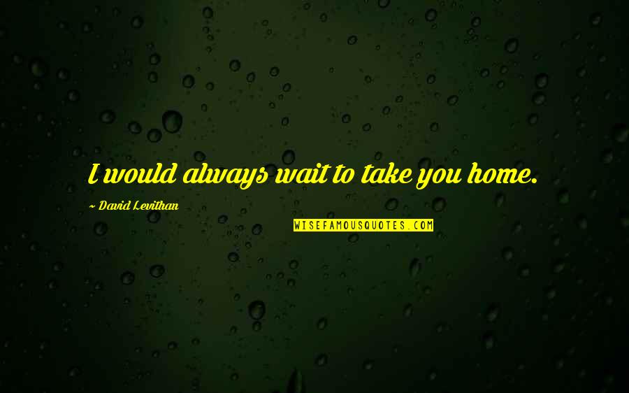 Hemsworth Luke Quotes By David Levithan: I would always wait to take you home. Hemsworth Luke Quotes By David Levithan: I would always wait to take you home.