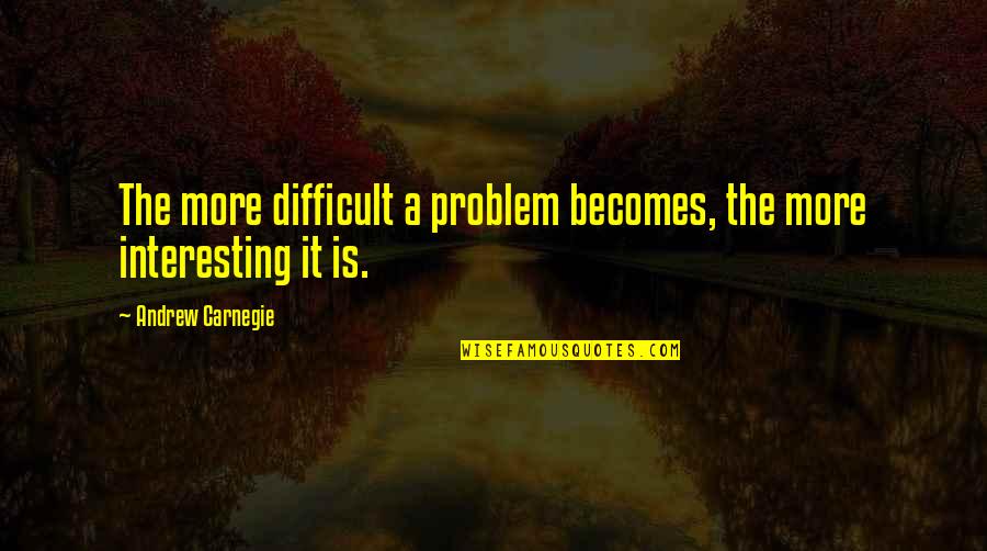 Henceforward Quotes By Andrew Carnegie: The more difficult a problem becomes, the more