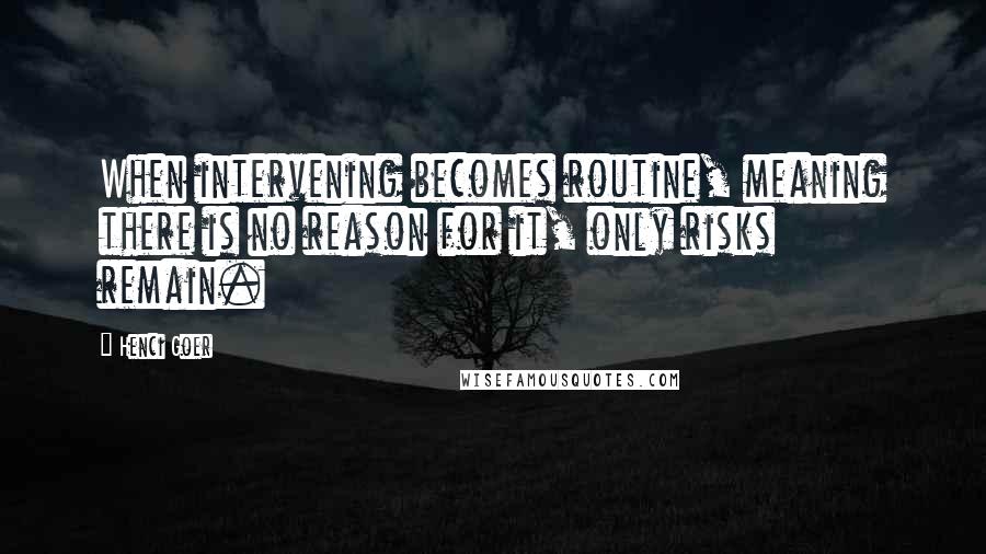 Henci Goer quotes: When intervening becomes routine, meaning there is no reason for it, only risks remain.