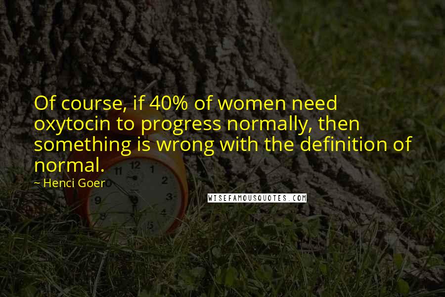 Henci Goer quotes: Of course, if 40% of women need oxytocin to progress normally, then something is wrong with the definition of normal.