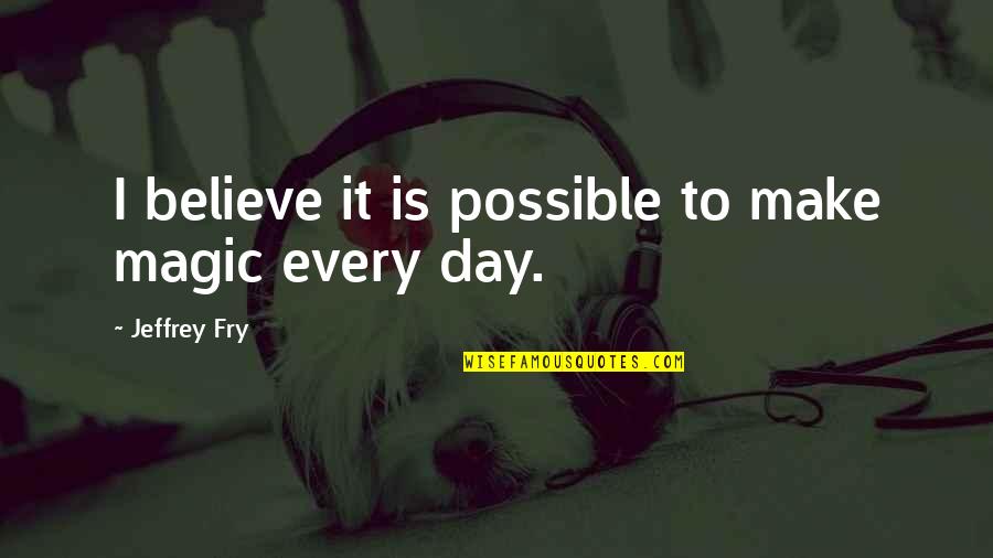 Hendee Enterprises Quotes By Jeffrey Fry: I believe it is possible to make magic Hendee Enterprises Quotes By Jeffrey Fry: I believe it is possible to make magic