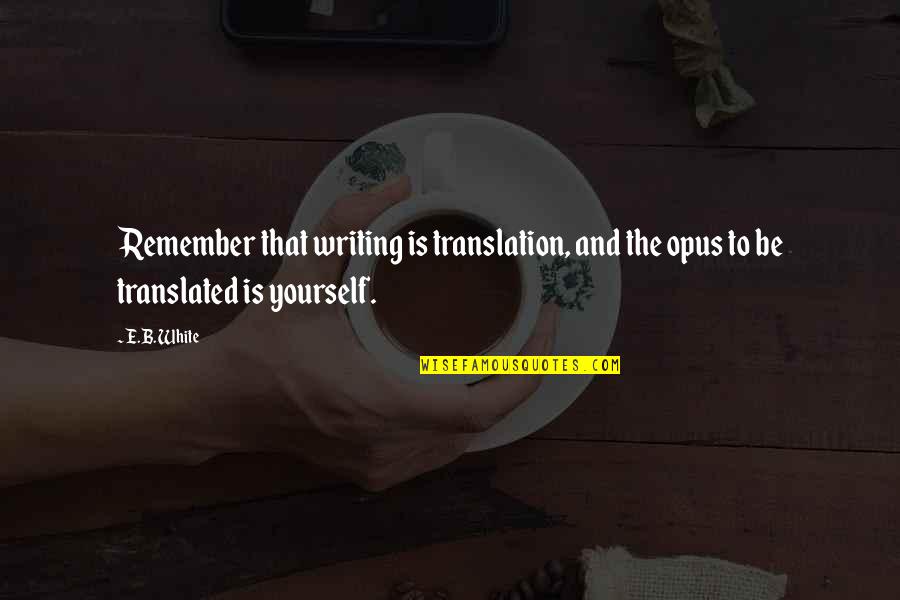 Hendershott Obituary Quotes By E.B. White: Remember that writing is translation, and the opus