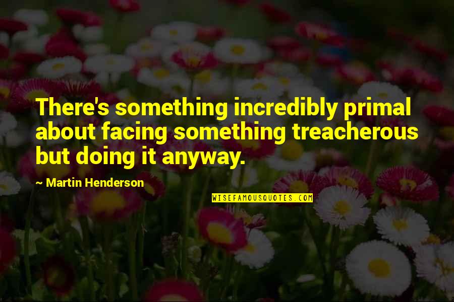 Henderson's Quotes By Martin Henderson: There's something incredibly primal about facing something treacherous Henderson's Quotes By Martin Henderson: There's something incredibly primal about facing something treacherous