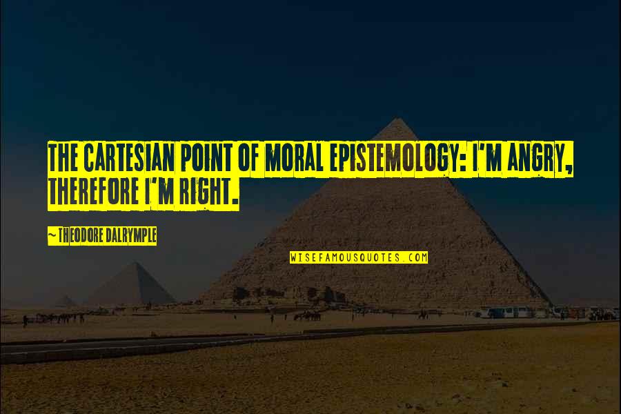 Hendri Coetzee Quotes By Theodore Dalrymple: The Cartesian point of moral epistemology: I'm angry,