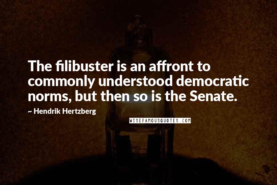 Hendrik Hertzberg quotes: The filibuster is an affront to commonly understood democratic norms, but then so is the Senate.