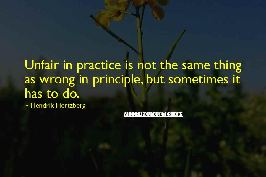 Hendrik Hertzberg quotes: Unfair in practice is not the same thing as wrong in principle, but sometimes it has to do.