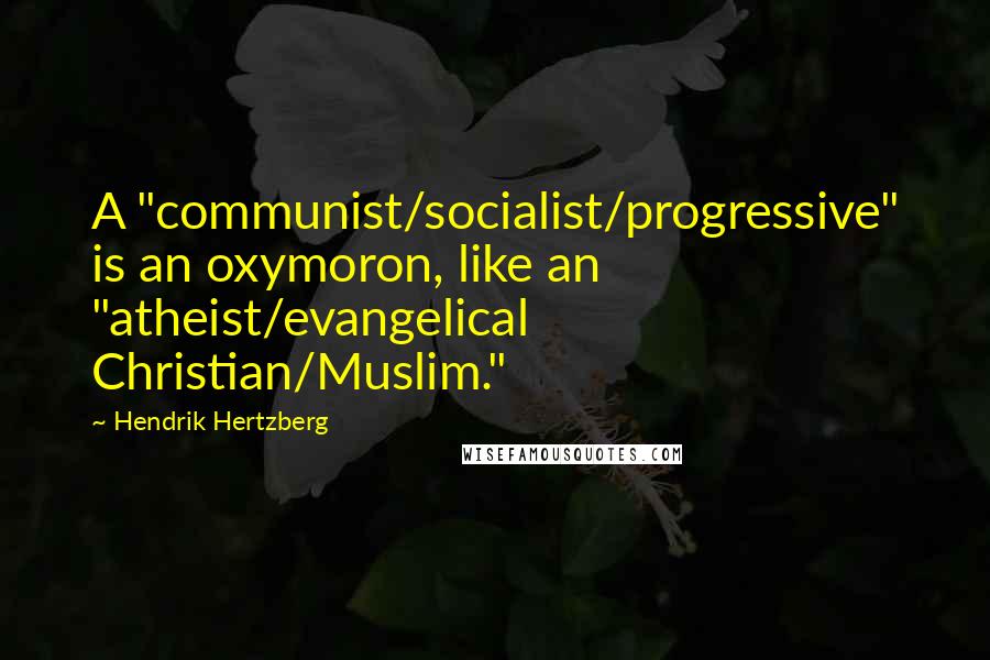 Hendrik Hertzberg quotes: A "communist/socialist/progressive" is an oxymoron, like an "atheist/evangelical Christian/Muslim."