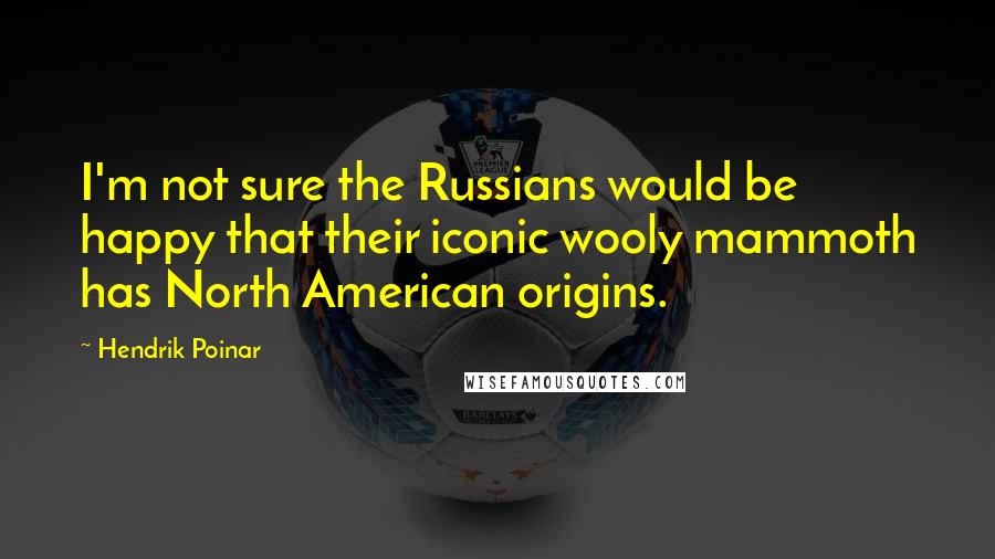 Hendrik Poinar quotes: I'm not sure the Russians would be happy that their iconic wooly mammoth has North American origins. Hendrik Poinar quotes: I'm not sure the Russians would be happy that their iconic wooly mammoth has North American origins.