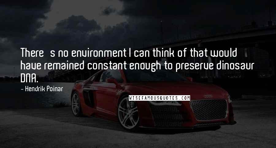 Hendrik Poinar quotes: There's no environment I can think of that would have remained constant enough to preserve dinosaur DNA.