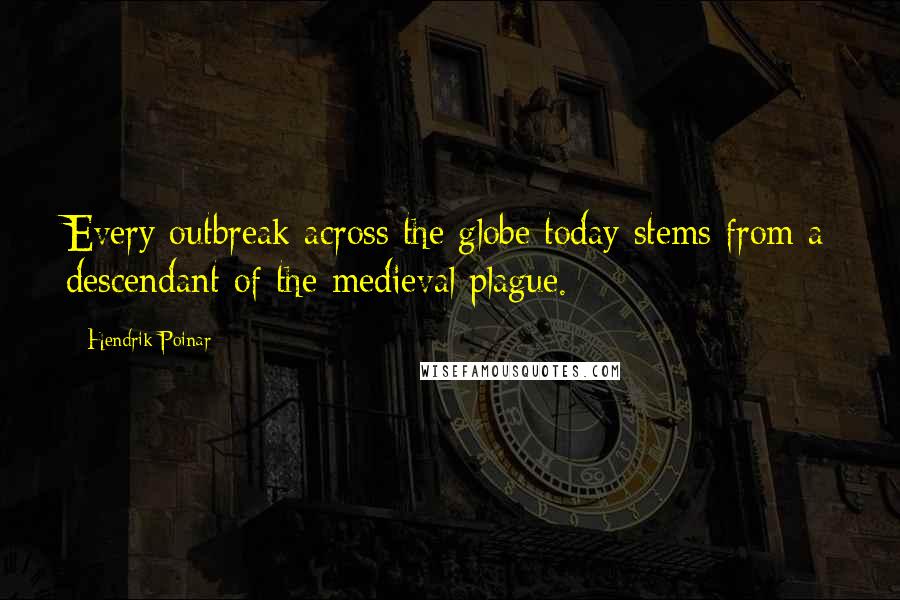 Hendrik Poinar quotes: Every outbreak across the globe today stems from a descendant of the medieval plague.