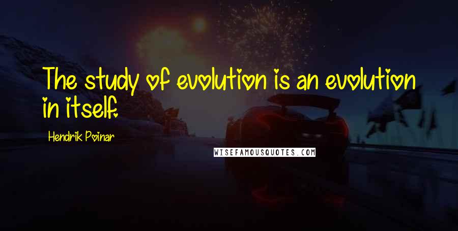 Hendrik Poinar quotes: The study of evolution is an evolution in itself. Hendrik Poinar quotes: The study of evolution is an evolution in itself.