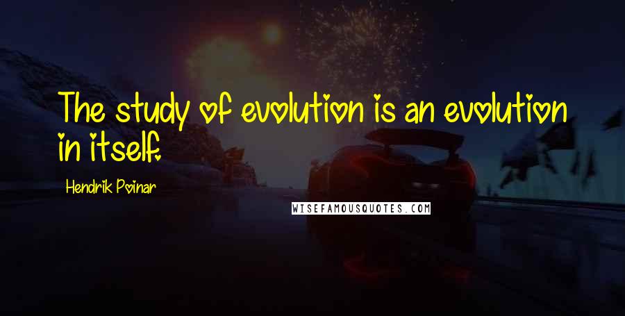 Hendrik Poinar quotes: The study of evolution is an evolution in itself.