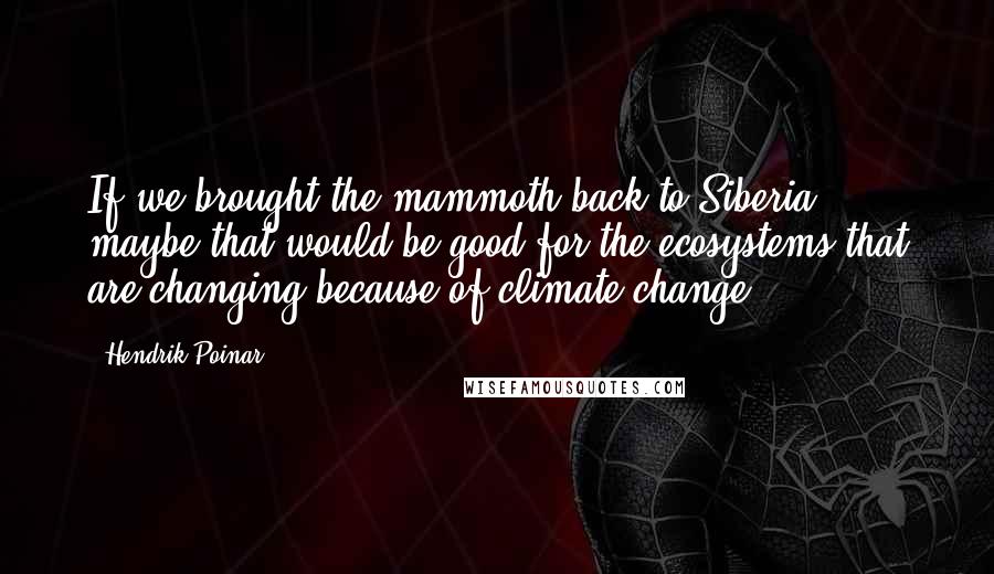 Hendrik Poinar quotes: If we brought the mammoth back to Siberia, maybe that would be good for the ecosystems that are changing because of climate change.