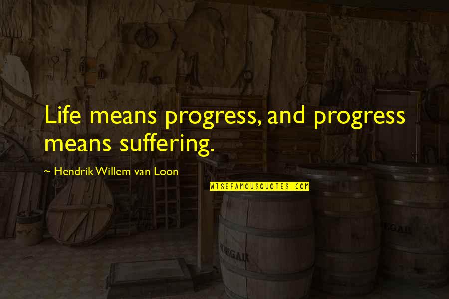 Hendrik Van Loon Quotes By Hendrik Willem Van Loon: Life means progress, and progress means suffering.
