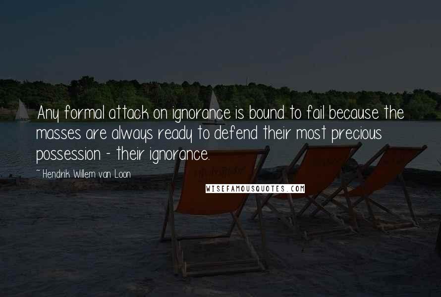 Hendrik Willem Van Loon quotes: Any formal attack on ignorance is bound to fail because the masses are always ready to defend their most precious possession - their ignorance. Hendrik Willem Van Loon quotes: Any formal attack on ignorance is bound to fail because the masses are always ready to defend their most precious possession - their ignorance.