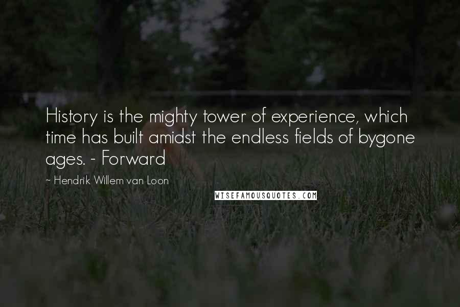 Hendrik Willem Van Loon quotes: History is the mighty tower of experience, which time has built amidst the endless fields of bygone ages. - Forward Hendrik Willem Van Loon quotes: History is the mighty tower of experience, which time has built amidst the endless fields of bygone ages. - Forward