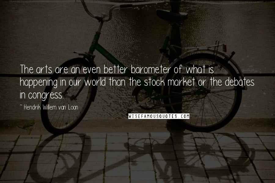 Hendrik Willem Van Loon quotes: The arts are an even better barometer of what is happening in our world than the stock market or the debates in congress. Hendrik Willem Van Loon quotes: The arts are an even better barometer of what is happening in our world than the stock market or the debates in congress.
