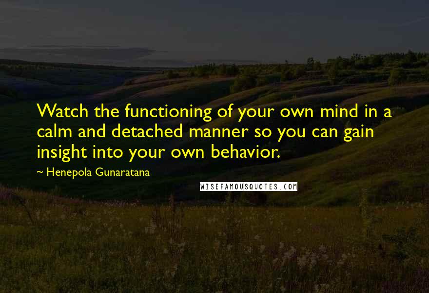 Henepola Gunaratana quotes: Watch the functioning of your own mind in a calm and detached manner so you can gain insight into your own behavior.