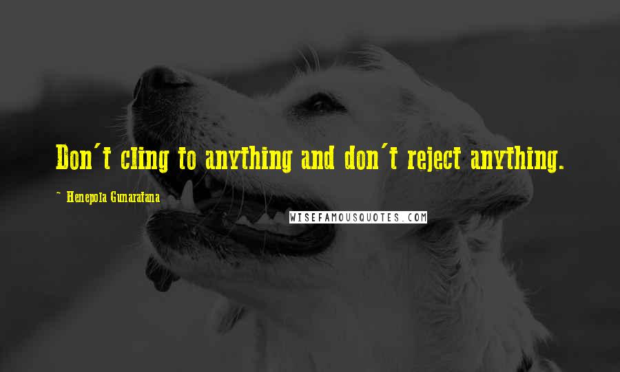 Henepola Gunaratana quotes: Don't cling to anything and don't reject anything.