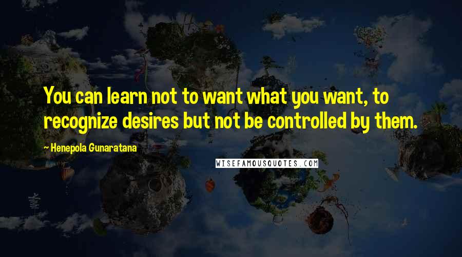 Henepola Gunaratana quotes: You can learn not to want what you want, to recognize desires but not be controlled by them.