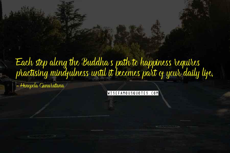 Henepola Gunaratana quotes: Each step along the Buddha's path to happiness requires practising mindfulness until it becomes part of your daily life. Henepola Gunaratana quotes: Each step along the Buddha's path to happiness requires practising mindfulness until it becomes part of your daily life.