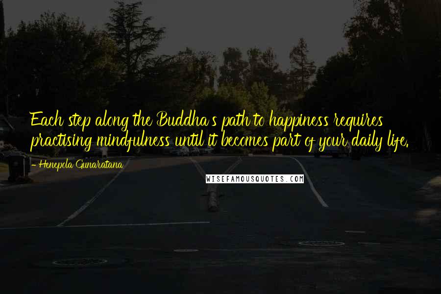 Henepola Gunaratana quotes: Each step along the Buddha's path to happiness requires practising mindfulness until it becomes part of your daily life.