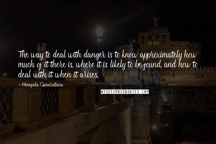 Henepola Gunaratana quotes: The way to deal with danger is to know approximately how much of it there is, where it is likely to be found, and how to deal with it when