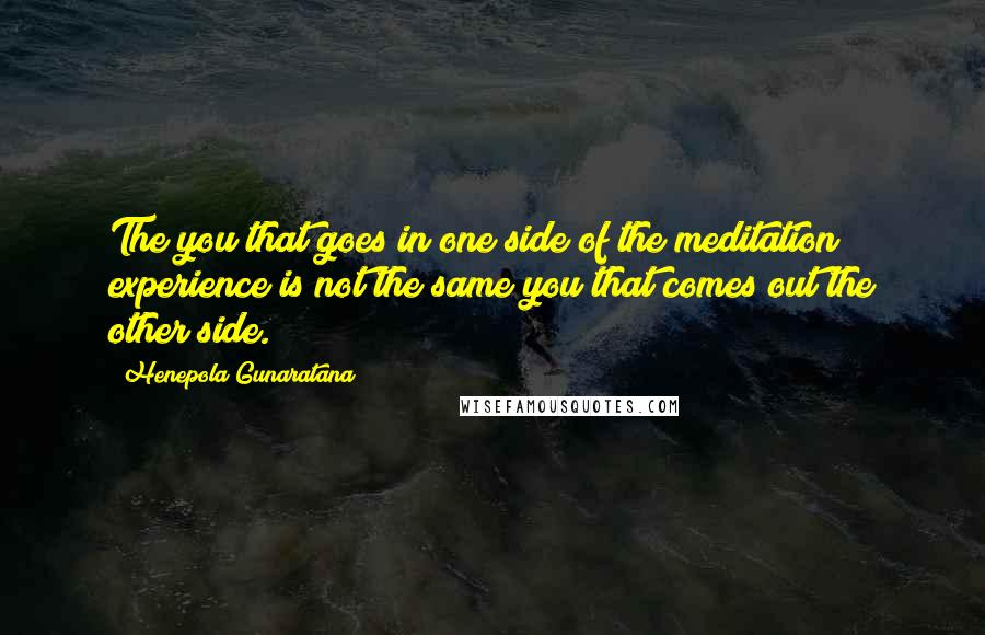 Henepola Gunaratana quotes: The you that goes in one side of the meditation experience is not the same you that comes out the other side.