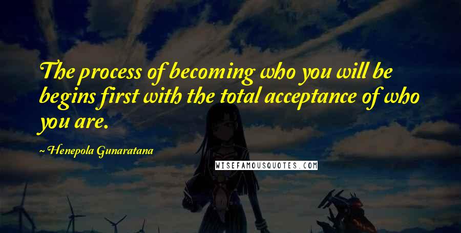 Henepola Gunaratana quotes: The process of becoming who you will be begins first with the total acceptance of who you are.